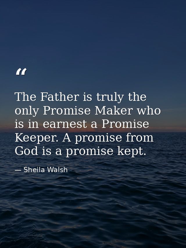 The Father is truly the only Promise Maker who is in earnest a Promise Keeper. A promise from God is a promise kept. — Sheila Walsh