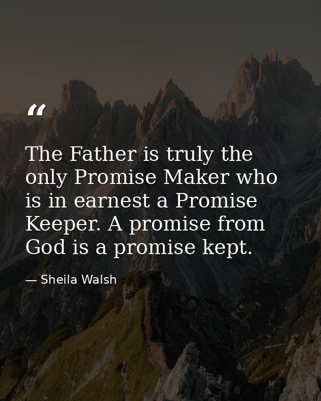 The Father is truly the only Promise Maker who is in earnest a Promise Keeper. A promise from God is a promise kept. — Sheila Walsh