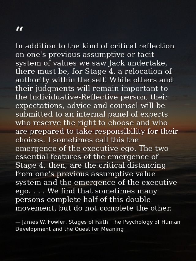 In addition to the kind of critical reflection on one's previous assumptive or tacit system of values we saw Jack undert — James W. Fowler, Stages of Faith: The Psychology of Human Development and the Quest for Meaning