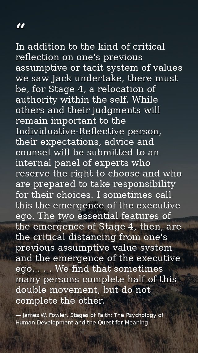 In addition to the kind of critical reflection on one's previous assumptive or tacit system of values we saw Jack undert — James W. Fowler, Stages of Faith: The Psychology of Human Development and the Quest for Meaning