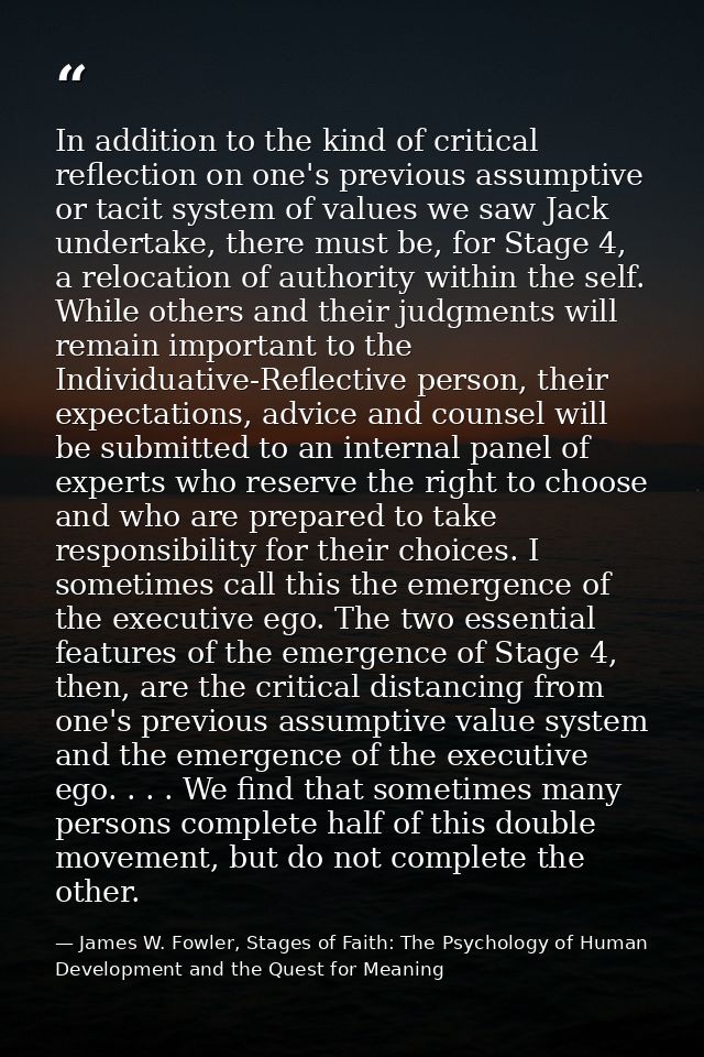In addition to the kind of critical reflection on one's previous assumptive or tacit system of values we saw Jack undert — James W. Fowler, Stages of Faith: The Psychology of Human Development and the Quest for Meaning