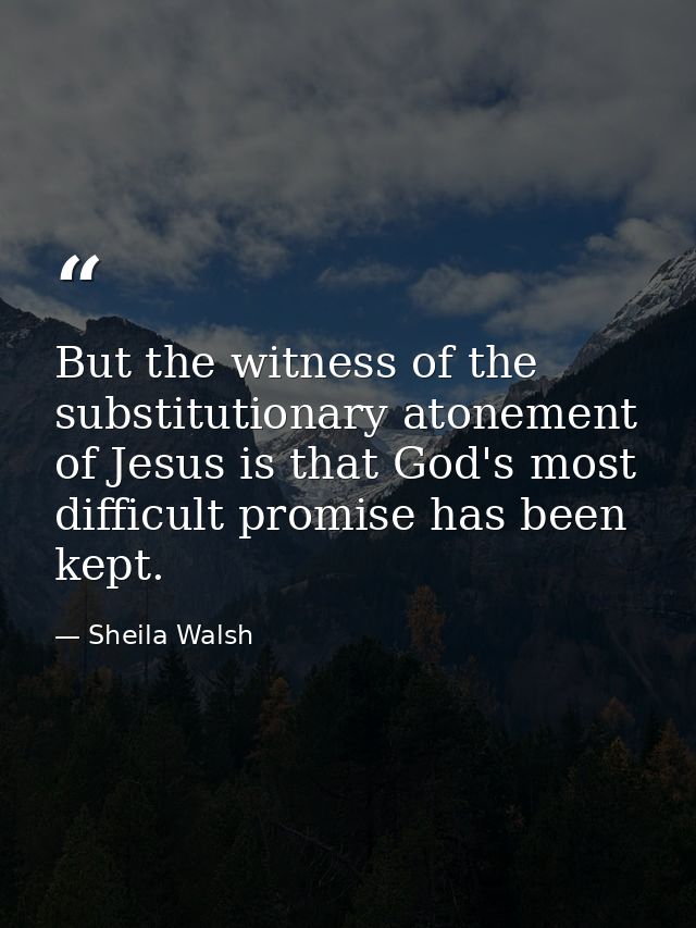 But the witness of the substitutionary atonement of Jesus is that God's most difficult promise has been kept. — Sheila Walsh