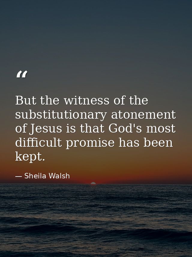 But the witness of the substitutionary atonement of Jesus is that God's most difficult promise has been kept. — Sheila Walsh