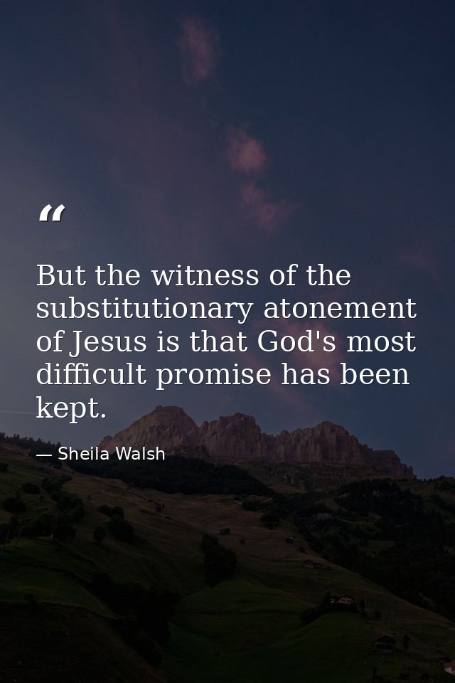 But the witness of the substitutionary atonement of Jesus is that God's most difficult promise has been kept. — Sheila Walsh