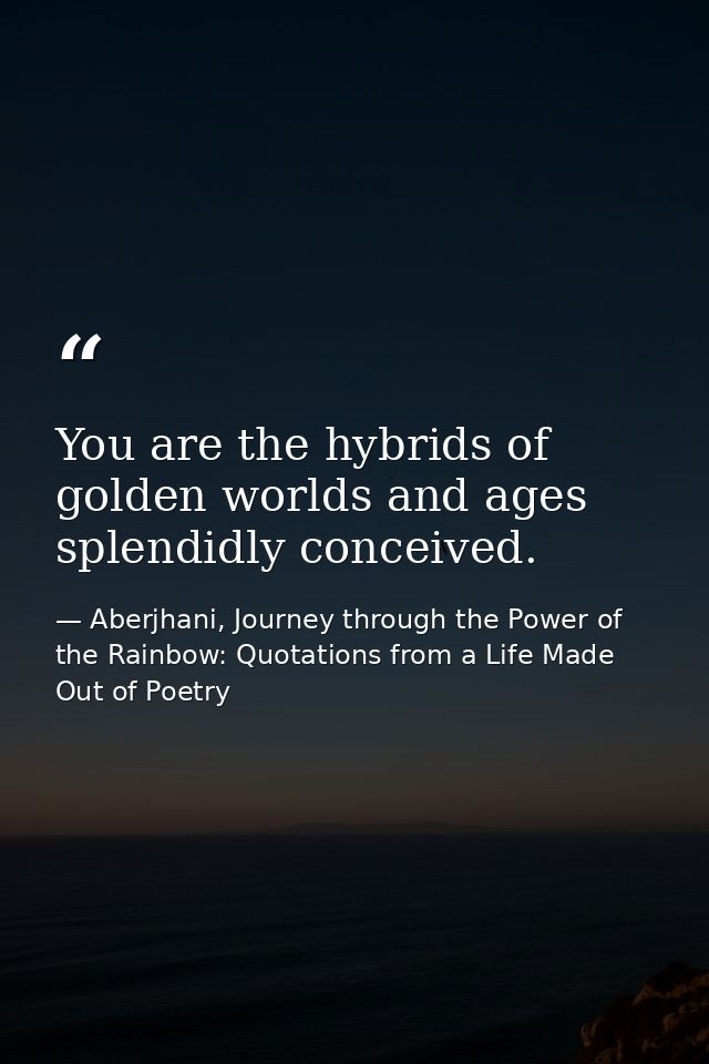 You are the hybrids of golden worlds and ages splendidly conceived. — Aberjhani, Journey through the Power of the Rainbow: Quotations from a Life Made Out of Poetry