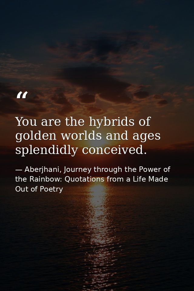 You are the hybrids of golden worlds and ages splendidly conceived. — Aberjhani, Journey through the Power of the Rainbow: Quotations from a Life Made Out of Poetry