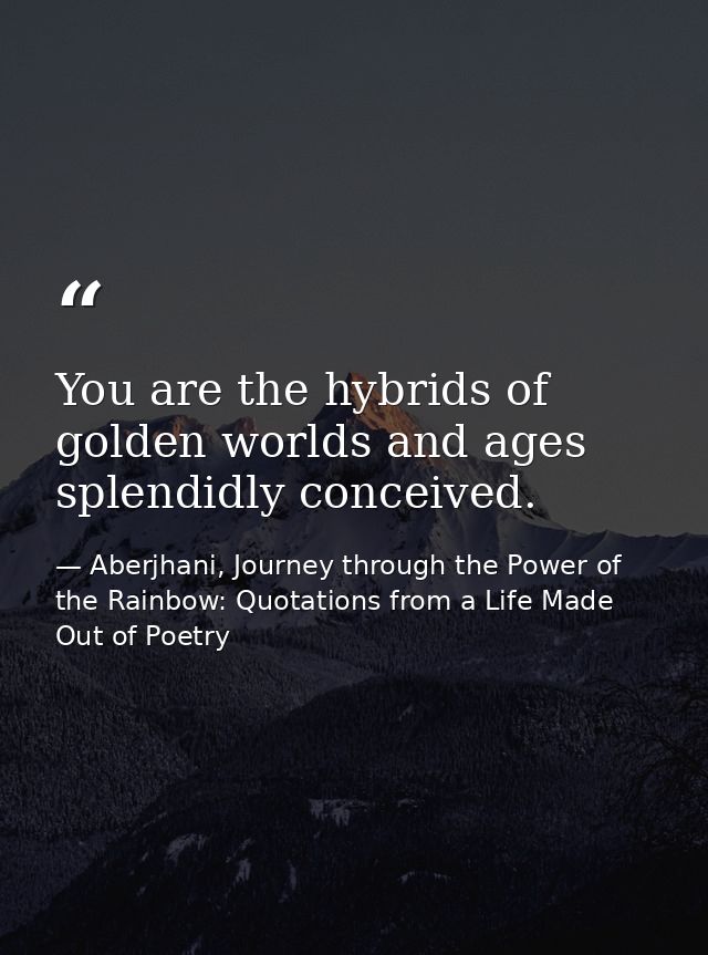 You are the hybrids of golden worlds and ages splendidly conceived. — Aberjhani, Journey through the Power of the Rainbow: Quotations from a Life Made Out of Poetry