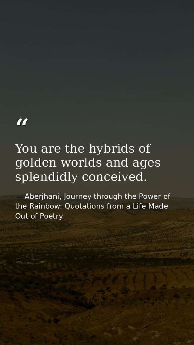 You are the hybrids of golden worlds and ages splendidly conceived. — Aberjhani, Journey through the Power of the Rainbow: Quotations from a Life Made Out of Poetry