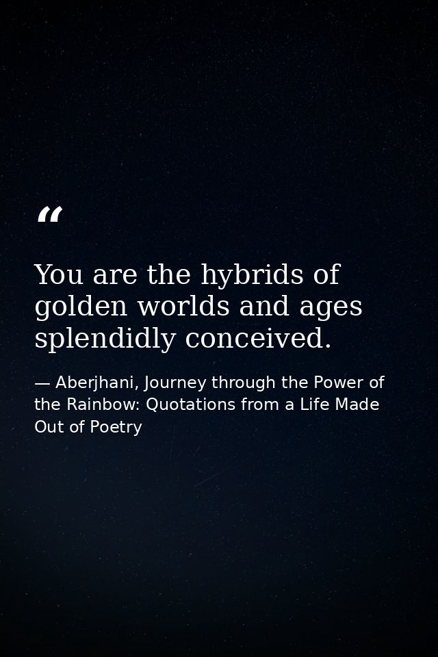 You are the hybrids of golden worlds and ages splendidly conceived. — Aberjhani, Journey through the Power of the Rainbow: Quotations from a Life Made Out of Poetry