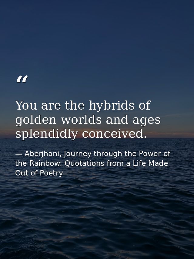 You are the hybrids of golden worlds and ages splendidly conceived. — Aberjhani, Journey through the Power of the Rainbow: Quotations from a Life Made Out of Poetry