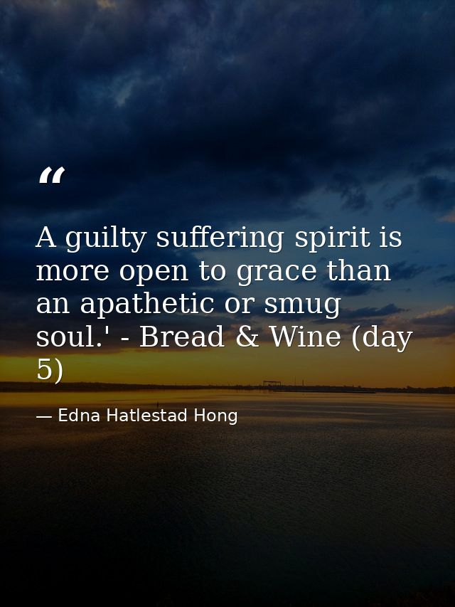 A guilty suffering spirit is more open to grace than an apathetic or smug soul.' - Bread & Wine (day 5) — Edna Hatlestad Hong