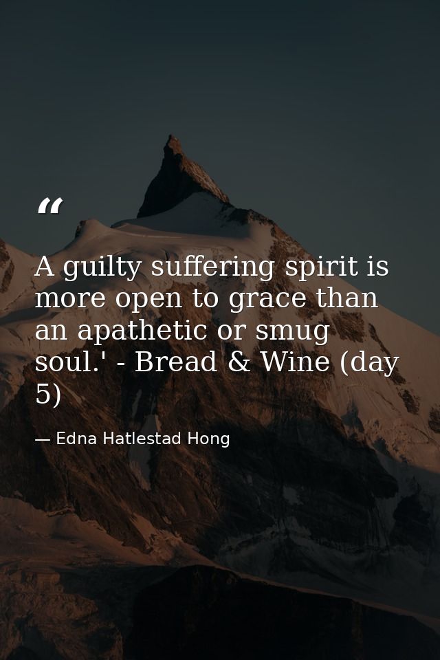 A guilty suffering spirit is more open to grace than an apathetic or smug soul.' - Bread & Wine (day 5) — Edna Hatlestad Hong