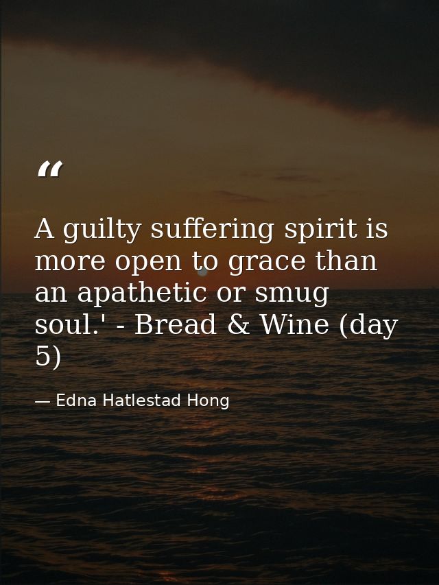 A guilty suffering spirit is more open to grace than an apathetic or smug soul.' - Bread & Wine (day 5) — Edna Hatlestad Hong