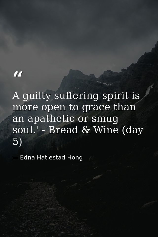 A guilty suffering spirit is more open to grace than an apathetic or smug soul.' - Bread & Wine (day 5) — Edna Hatlestad Hong