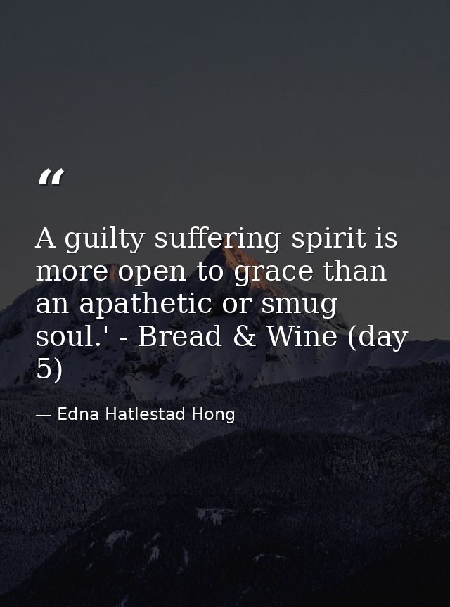 A guilty suffering spirit is more open to grace than an apathetic or smug soul.' - Bread & Wine (day 5) — Edna Hatlestad Hong