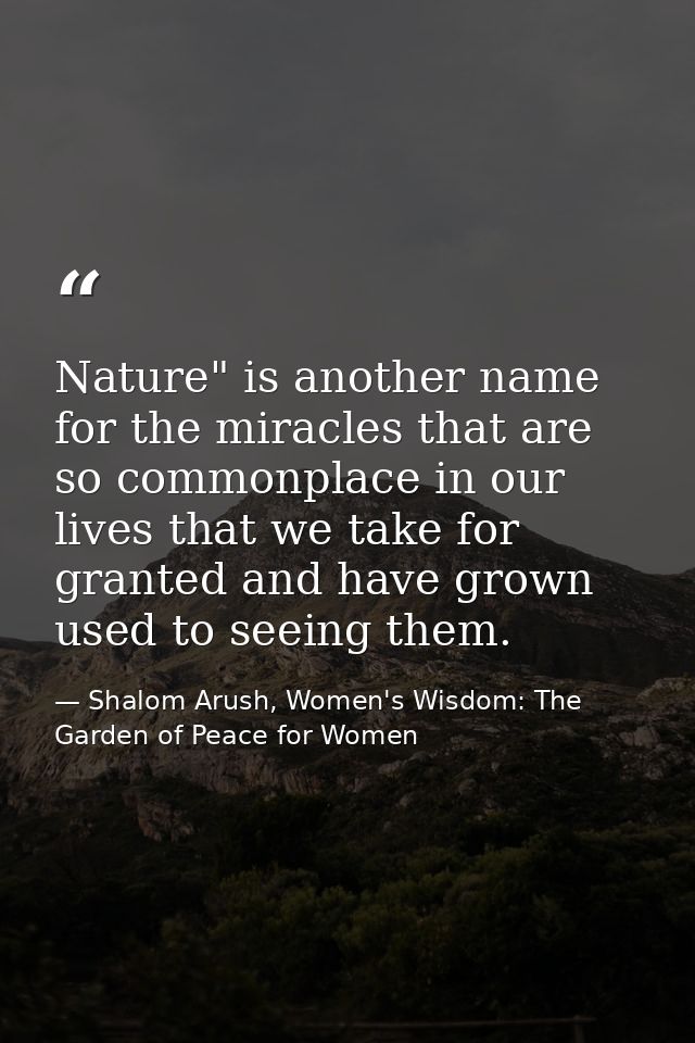 Nature" is another name for the miracles that are so commonplace in our lives that we take for granted and have grown us — Shalom Arush, Women's Wisdom: The Garden of Peace for Women