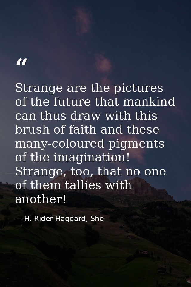 Strange are the pictures of the future that mankind can thus draw with this brush of faith and these many-coloured pigme — H. Rider Haggard, She