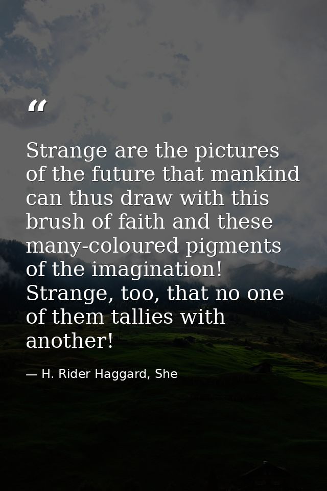 Strange are the pictures of the future that mankind can thus draw with this brush of faith and these many-coloured pigme — H. Rider Haggard, She