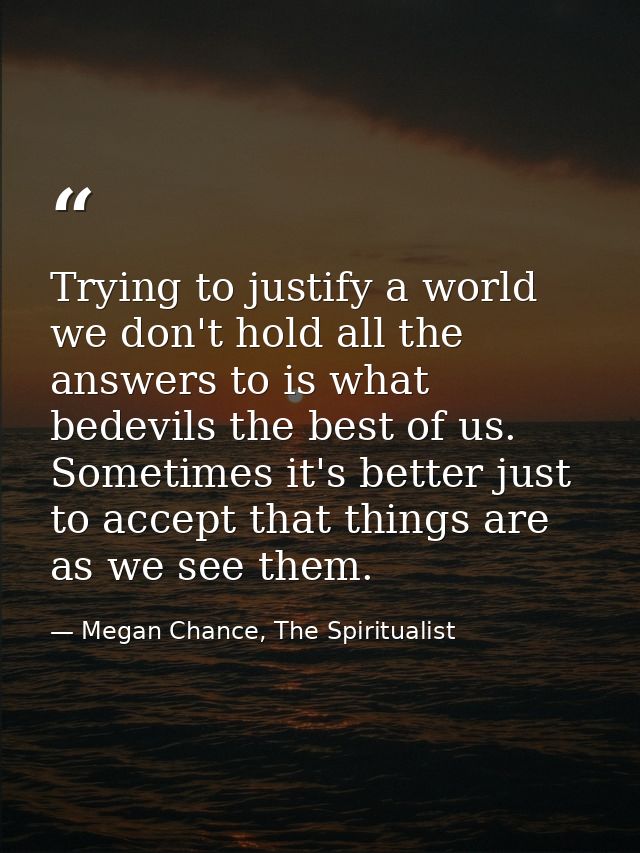 Trying to justify a world we don't hold all the answers to is what bedevils the best of us. Sometimes it's better just t — Megan Chance, The Spiritualist