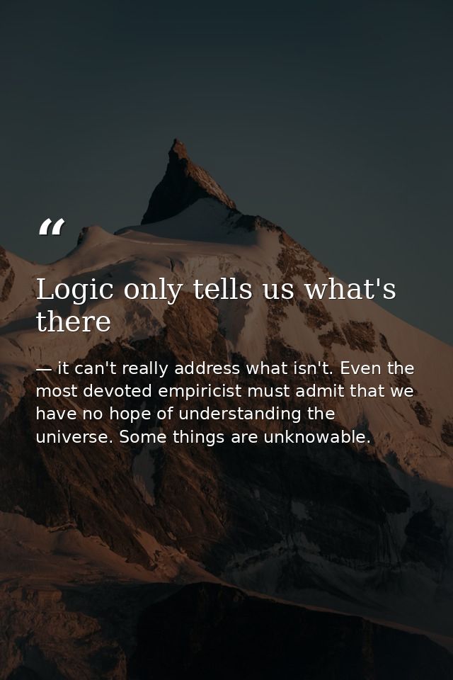 Logic only tells us what's there — it can't really address what isn't. Even the most devoted empiricist must admit that we have no hope of understanding the universe. Some things are unknowable.