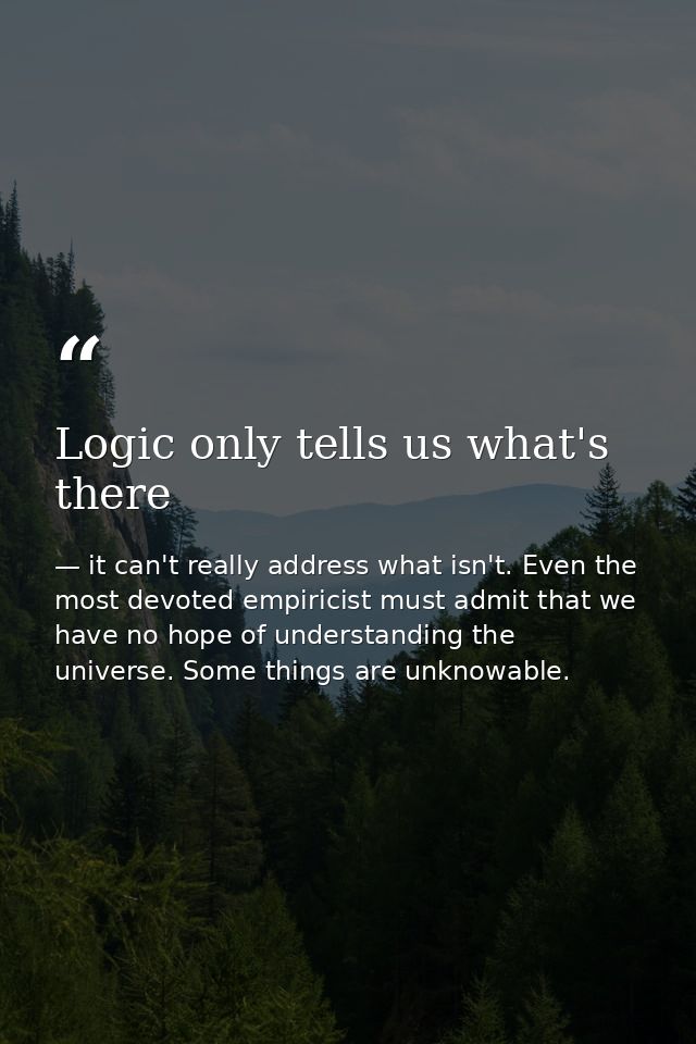 Logic only tells us what's there — it can't really address what isn't. Even the most devoted empiricist must admit that we have no hope of understanding the universe. Some things are unknowable.