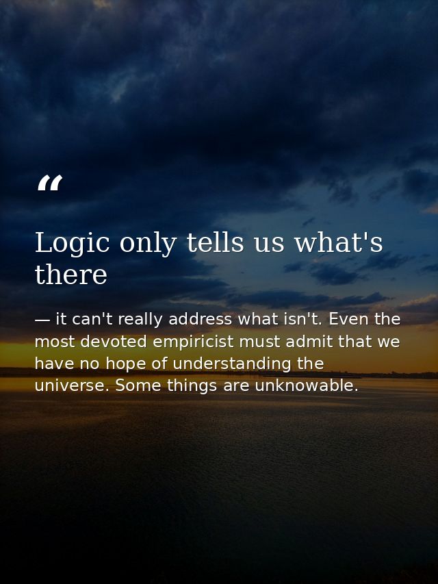 Logic only tells us what's there — it can't really address what isn't. Even the most devoted empiricist must admit that we have no hope of understanding the universe. Some things are unknowable.
