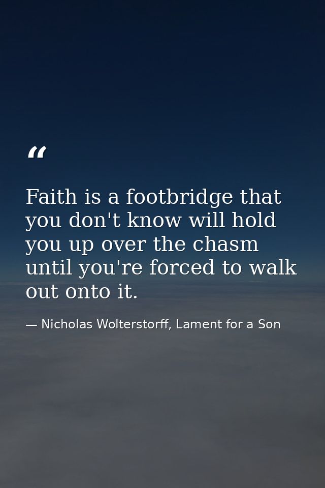 Faith is a footbridge that you don't know will hold you up over the chasm until you're forced to walk out onto it. — Nicholas Wolterstorff, Lament for a Son