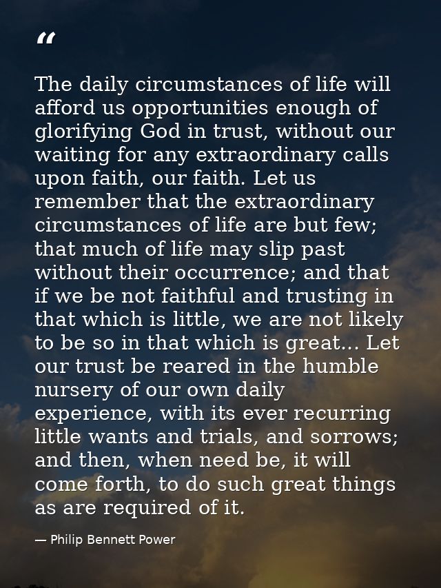 The daily circumstances of life will afford us opportunities enough of glorifying God in trust, without our waiting for  — Philip Bennett Power