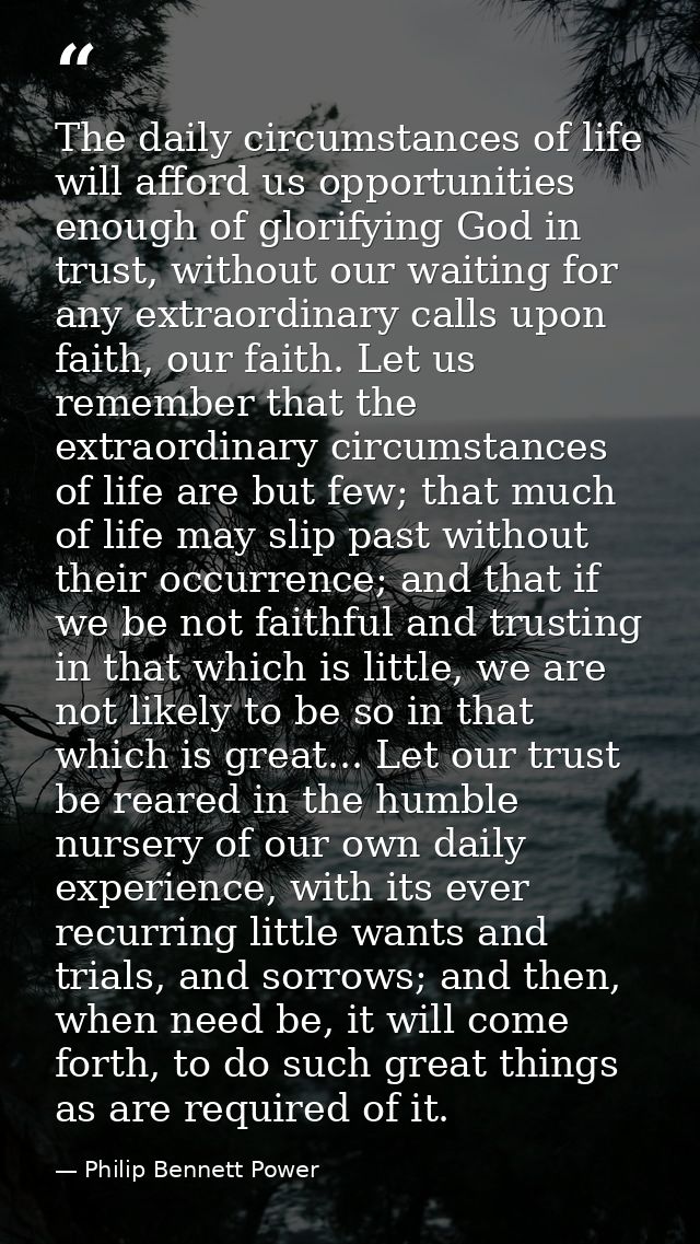The daily circumstances of life will afford us opportunities enough of glorifying God in trust, without our waiting for  — Philip Bennett Power