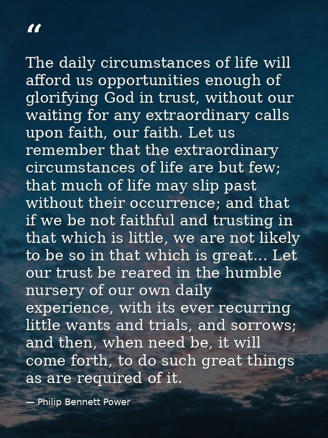 The daily circumstances of life will afford us opportunities enough of glorifying God in trust, without our waiting for  — Philip Bennett Power