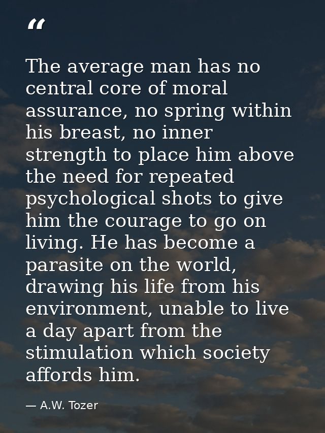 The average man has no central core of moral assurance, no spring within his breast, no inner strength to place him abov — A.W. Tozer