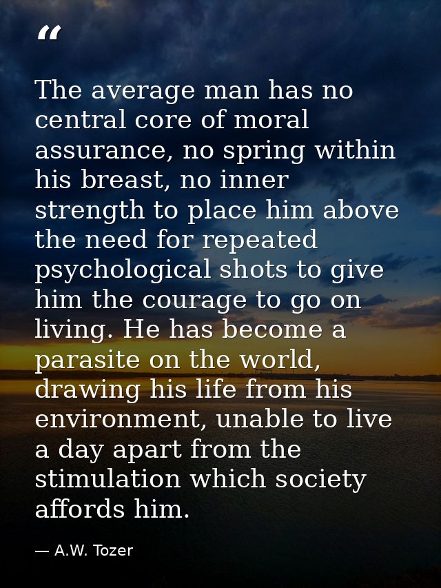 The average man has no central core of moral assurance, no spring within his breast, no inner strength to place him abov — A.W. Tozer