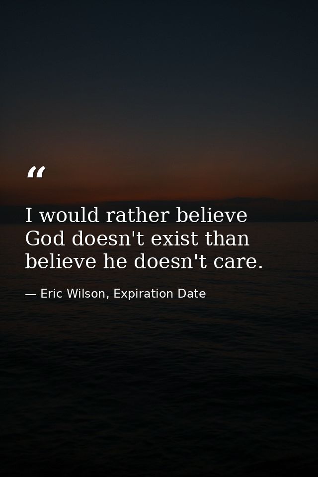 I would rather believe God doesn't exist than believe he doesn't care. — Eric Wilson, Expiration Date