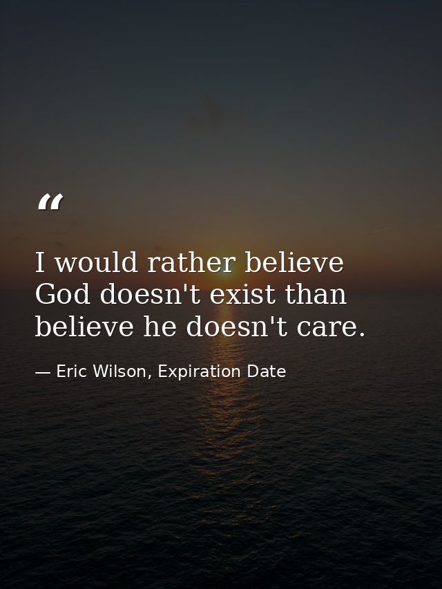 I would rather believe God doesn't exist than believe he doesn't care. — Eric Wilson, Expiration Date