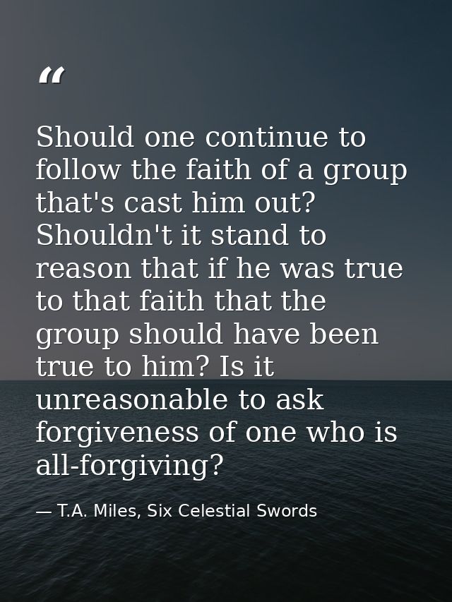 Should one continue to follow the faith of a group that's cast him out? Shouldn't it stand to reason that if he was true — T.A. Miles, Six Celestial Swords
