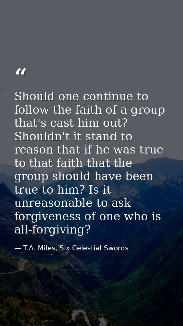 Should one continue to follow the faith of a group that's cast him out? Shouldn't it stand to reason that if he was true — T.A. Miles, Six Celestial Swords