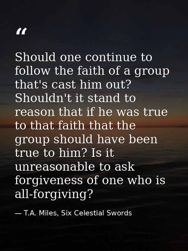 Should one continue to follow the faith of a group that's cast him out? Shouldn't it stand to reason that if he was true — T.A. Miles, Six Celestial Swords