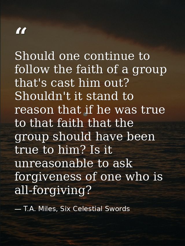 Should one continue to follow the faith of a group that's cast him out? Shouldn't it stand to reason that if he was true — T.A. Miles, Six Celestial Swords
