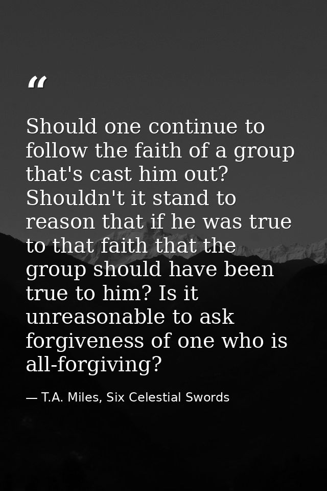 Should one continue to follow the faith of a group that's cast him out? Shouldn't it stand to reason that if he was true — T.A. Miles, Six Celestial Swords