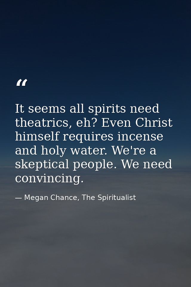 It seems all spirits need theatrics, eh? Even Christ himself requires incense and holy water. We're a skeptical people.  — Megan Chance, The Spiritualist