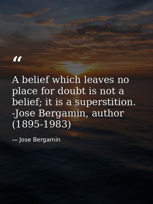 A belief which leaves no place for doubt is not a belief; it is a superstition. -Jose Bergamin, author (1895-1983) — Jose Bergamin