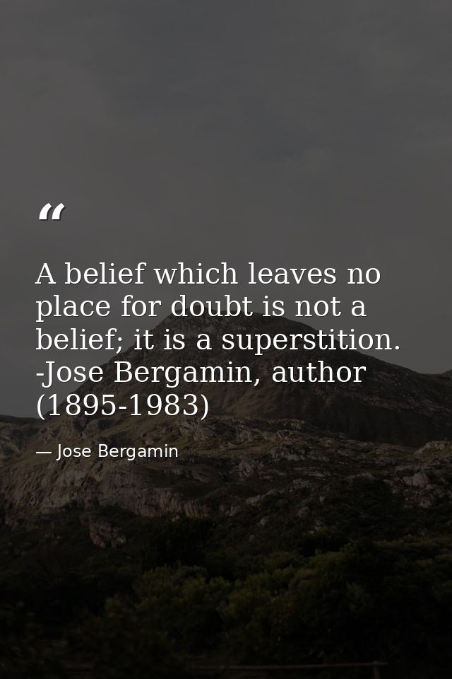 A belief which leaves no place for doubt is not a belief; it is a superstition. -Jose Bergamin, author (1895-1983) — Jose Bergamin