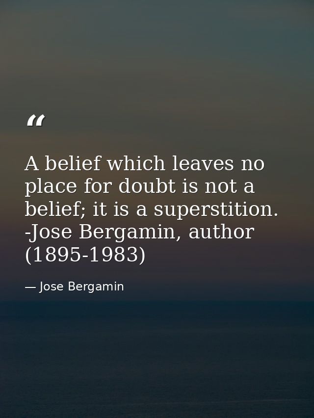 A belief which leaves no place for doubt is not a belief; it is a superstition. -Jose Bergamin, author (1895-1983) — Jose Bergamin