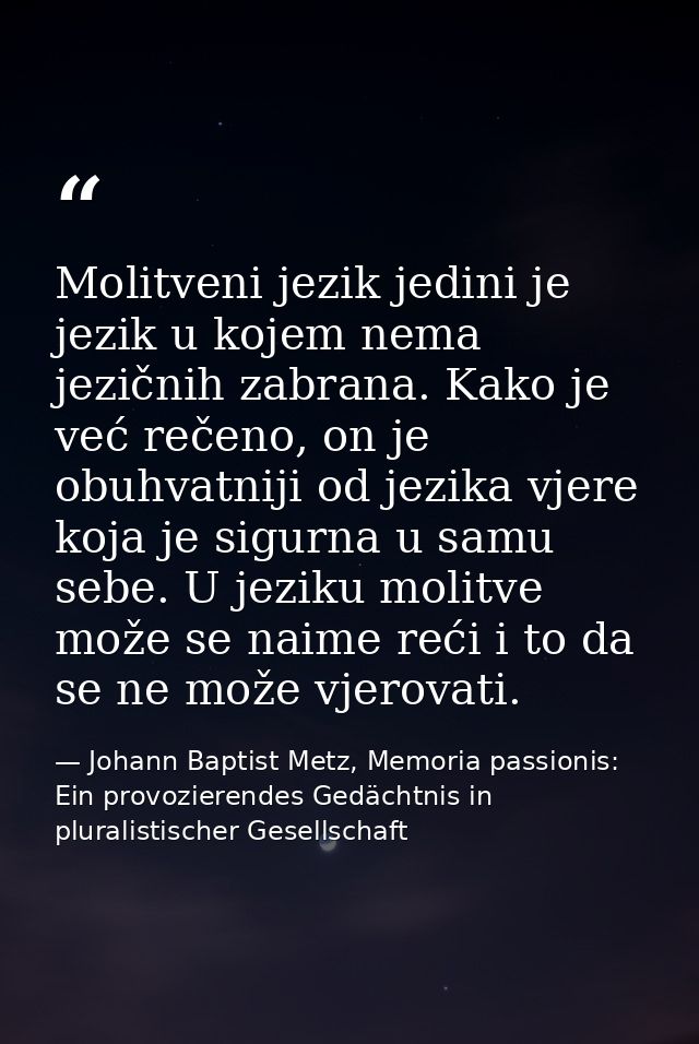 Molitveni jezik jedini je jezik u kojem nema jezičnih zabrana. Kako je već rečeno, on je obuhvatniji od jezika vjere koj — Johann Baptist Metz, Memoria passionis: Ein provozierendes Gedächtnis in pluralistischer Gesellschaft