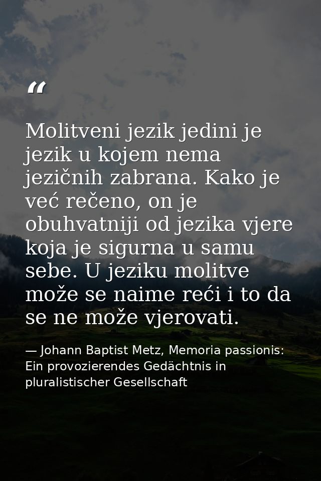 Molitveni jezik jedini je jezik u kojem nema jezičnih zabrana. Kako je već rečeno, on je obuhvatniji od jezika vjere koj — Johann Baptist Metz, Memoria passionis: Ein provozierendes Gedächtnis in pluralistischer Gesellschaft