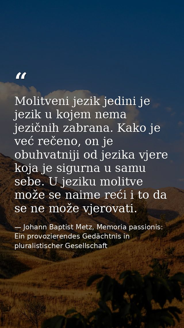 Molitveni jezik jedini je jezik u kojem nema jezičnih zabrana. Kako je već rečeno, on je obuhvatniji od jezika vjere koj — Johann Baptist Metz, Memoria passionis: Ein provozierendes Gedächtnis in pluralistischer Gesellschaft