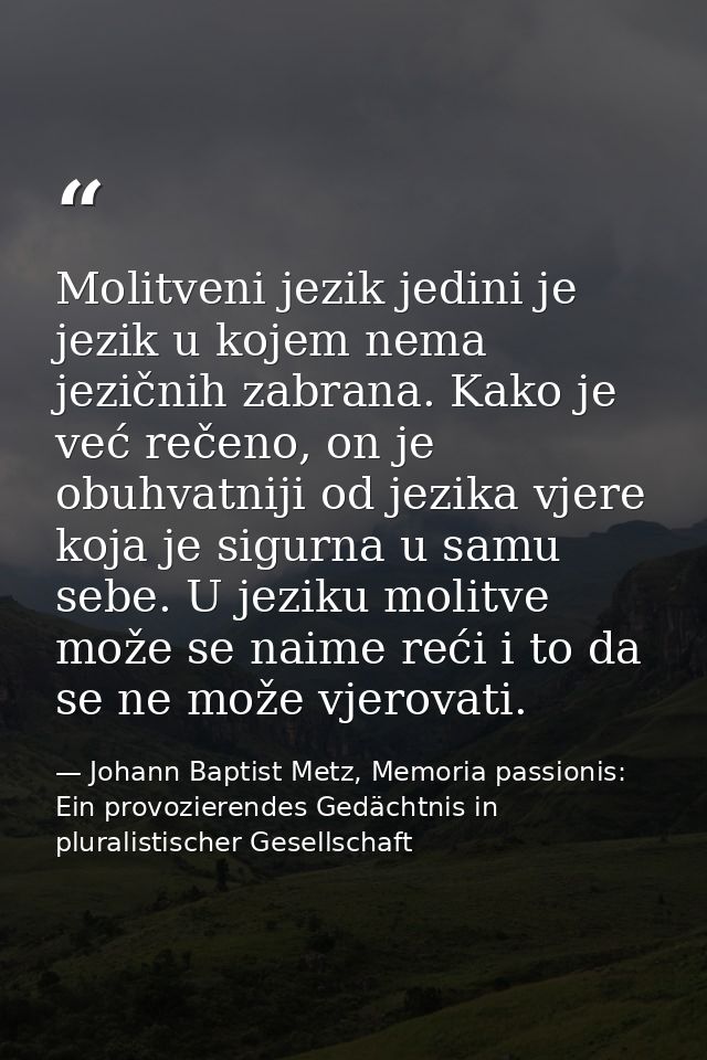 Molitveni jezik jedini je jezik u kojem nema jezičnih zabrana. Kako je već rečeno, on je obuhvatniji od jezika vjere koj — Johann Baptist Metz, Memoria passionis: Ein provozierendes Gedächtnis in pluralistischer Gesellschaft