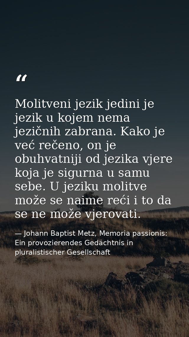 Molitveni jezik jedini je jezik u kojem nema jezičnih zabrana. Kako je već rečeno, on je obuhvatniji od jezika vjere koj — Johann Baptist Metz, Memoria passionis: Ein provozierendes Gedächtnis in pluralistischer Gesellschaft