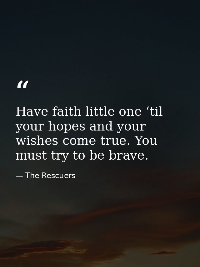 Have faith little one ‘til your hopes and your wishes come true. You must try to be brave. — The Rescuers