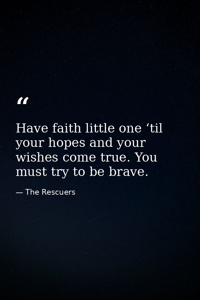 Have faith little one ‘til your hopes and your wishes come true. You must try to be brave. — The Rescuers